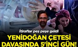 'Yenidoğan Çetesi' davasında 5’inci gün! İtiraflar peş peşe geldi