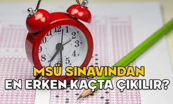 MSÜ SINAVINDAN EN ERKEN KAÇTA ÇIKILIR? MSÜ sınavı kaçta başlar kaçta bitecek, kaç saat ve dakika sürecek?