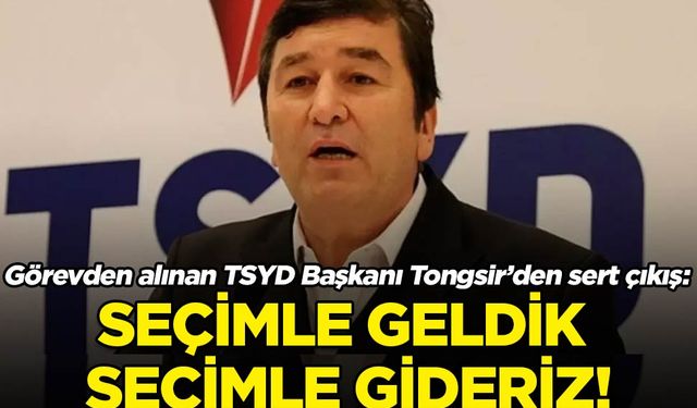 Görevden alınan TSYD Başkanı Oğuz Tongsir sert açıklama yaptı: Seçimle geldik, seçimle gideriz