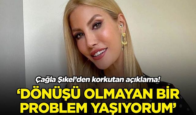 Çağla Şıkel sağlığından endişeli! 'Dönüşü olmayan bir problem yaşıyorum'