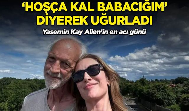 Yasemin Kay Allen'ın acı günü. Babası hayatını kaybetti