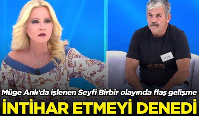 Seyfi Birbir olayında flaş gelişme. Müge Anlı programında işleniyordu: İntihar girişiminde bulunduğu ortaya çıktı