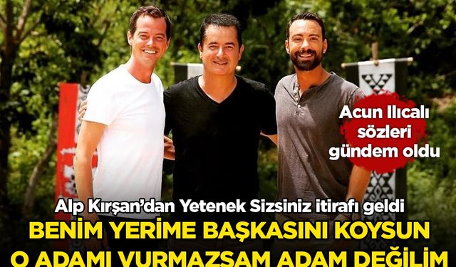 Alp Kırşan’dan Yetenek Sizsiniz itirafı geldi: "Benim yerime başkasını koysun o adamı vurmazsam adam değilim"