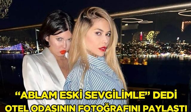 Bahar Candan "Ablam eski sevgilimle birlikte" deyip otel odasında fotoğrafını paylaştı