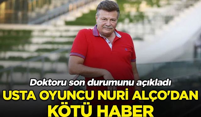 Usta oyuncu Nuri Alço'dan kötü haber! Doktoru son durumunu açıkladı