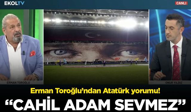 Erman Toroğlu’ndan Atatürk yorumu: Cahil adam Atatürk’ü sevmez