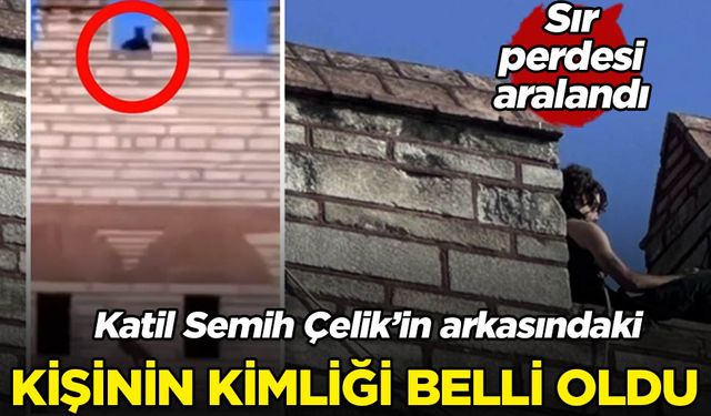 Semih Çelik'in son anlarında arkasında beliren kişi bakın kim çıktı!