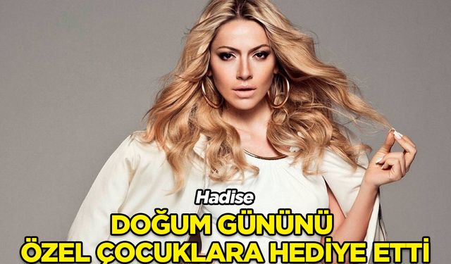 Hadise, doğum gününü Cerebral Palsy’li çocuklara hediye etti