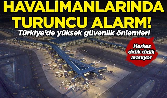 Türkiye'de yüksek güvenlik önlemleri: Havalimanlarında turuncu alarm