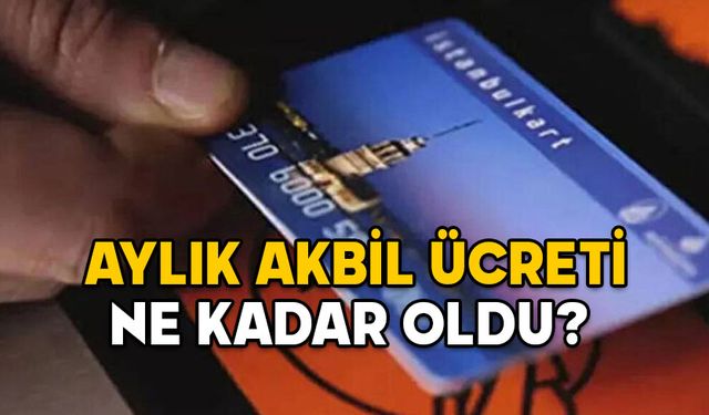 AYLIK AKBİL ÜCRETİ NE KADAR OLDU?  Zamlı tam ve öğrenci Akbil ücretleri kaç TL?