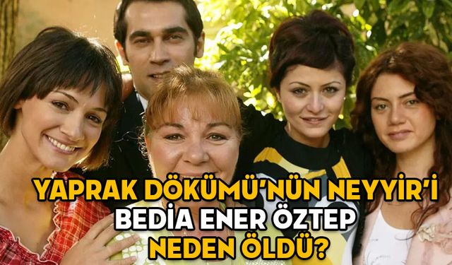 YAPRAK DÖKÜMÜ’NÜN NEYYİR’İ BEDİA ENER ÖZTEP NEDEN ÖLDÜ? Bedia Ener Öztep kimdir, aslen nereli ve kaç yaşındaydı?