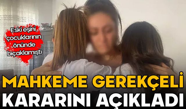 Eski eşini çocukların önünde bıçaklamıştı! Mahkeme gerekçeli kararını açıkladı