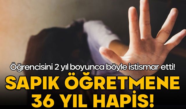 Öğrencisini 2 yıl boyunca böyle istismar etti! Sapık öğretmene 36 yıl hapis