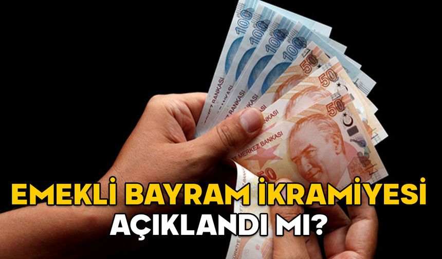 EMEKLİ BAYRAM İKRAMİYESİ AÇIKLANDI MI? Ramazan Bayramı ikramiyesi ne kadar oldu?