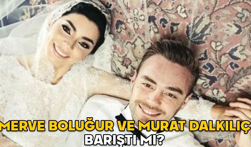 MERVE BOLUĞUR VE MURAT DALKILIÇ BARIŞTI MI? Merve Boluğur ve Murat Dalkılıç ilişkisi gerçek mi?