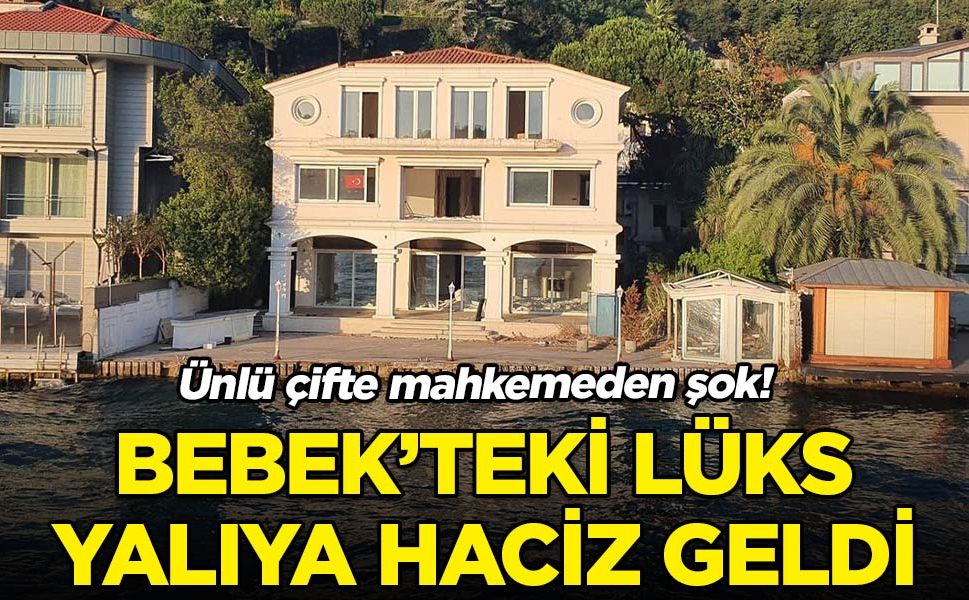 Ünlü çiftin Bebek’teki milyon dolarlık yalısına haciz; işte nedeni