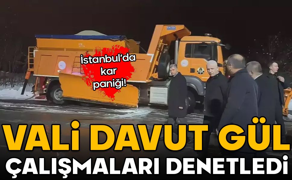 İstanbul'da kar paniği! Vali Davut Gül çalışmaları denetledi