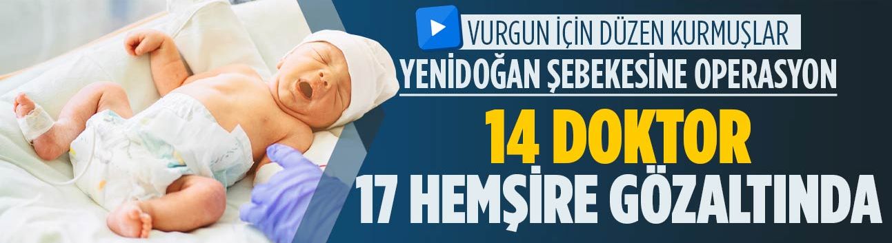 Yenidoğan şebekesine operasyon: 14 doktor, 17 hemşireye gözaltı