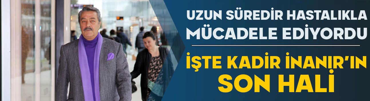 Hastalıkla mücadele ediyordu! İşte Kadir İnanır'ın son hali